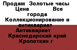 Продам “Золотые часы“ › Цена ­ 60 000 - Все города Коллекционирование и антиквариат » Антиквариат   . Краснодарский край,Кропоткин г.